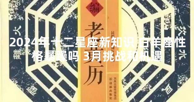 2024年十二星座新知识 白羊座性格暴躁吗 3月挑战和机遇